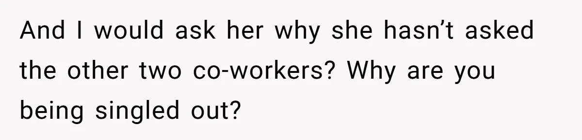And I would ask her why she hasn’t asked the other two co-workers? Why are you being singled out?