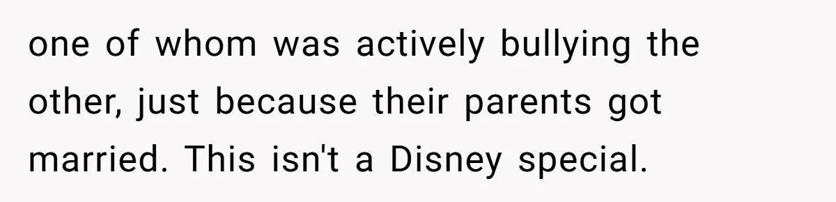 Uncle Calls Out Sister For Expecting Daughter To Embrace Former Bully As True Sister one of whom was actively bullying the other, just because their parents got married. This isn't a Disney special.