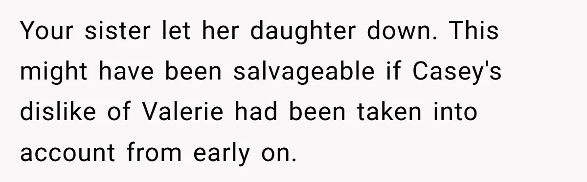 Uncle Calls Out Sister For Expecting Daughter To Embrace Former Bully As True Sister Your sister let her daughter down. This might have been salvageable if Casey's dislike of Valerie had been taken into account from early on.