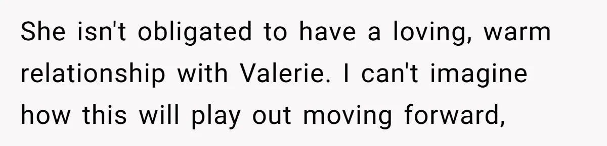 Uncle Calls Out Sister For Expecting Daughter To Embrace Former Bully As True Sister She isn't obligated to have a loving, warm relationship with Valerie. I can't imagine how this will play out moving forward,