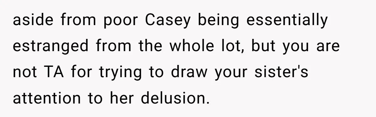 Uncle Calls Out Sister For Expecting Daughter To Embrace Former Bully As True Sister aside from poor Casey being essentially estranged from the whole lot, but you are not TA for trying to draw your sister's attention to her delusion.