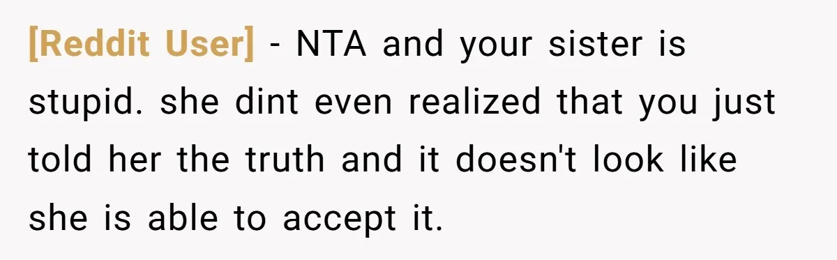 [Reddit User] − NTA and your sister is stupid. she dint even realized that you just told her the truth and it doesn't look like she is able to accept...