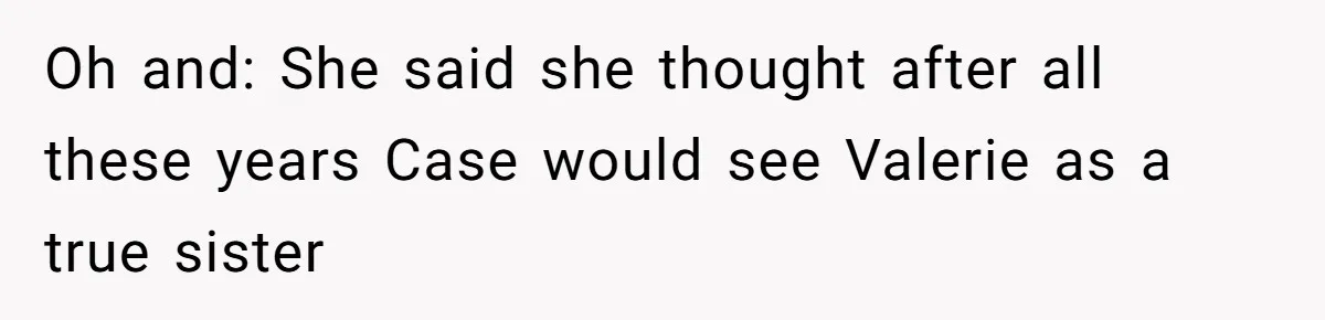 Uncle Calls Out Sister For Expecting Daughter To Embrace Former Bully As True Sister Oh and: She said she thought after all these years Case would see Valerie as a true sister