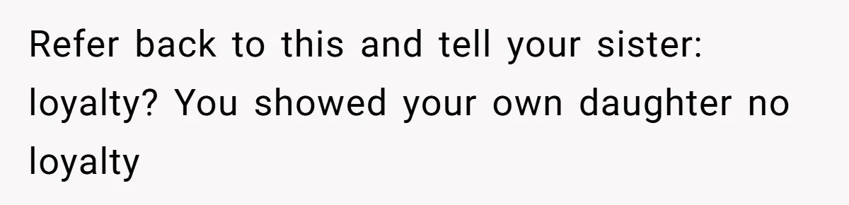 Uncle Calls Out Sister For Expecting Daughter To Embrace Former Bully As True Sister Refer back to this and tell your sister: loyalty? You showed your own daughter no loyalty
