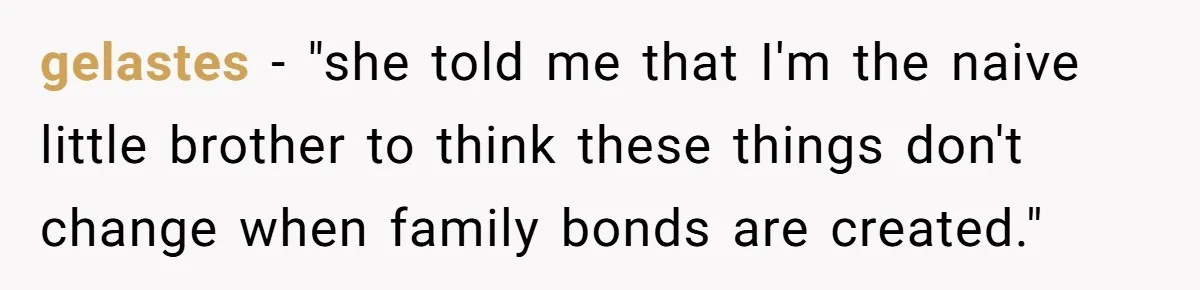 Uncle Calls Out Sister For Expecting Daughter To Embrace Former Bully As True Sister gelastes − "she told me that I'm the naive little brother to think these things don't change when family bonds are created."