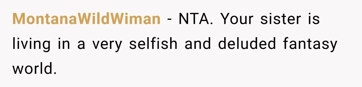 Uncle Calls Out Sister For Expecting Daughter To Embrace Former Bully As True Sister MontanaWildWiman − NTA. Your sister is living in a very selfish and deluded fantasy world.
