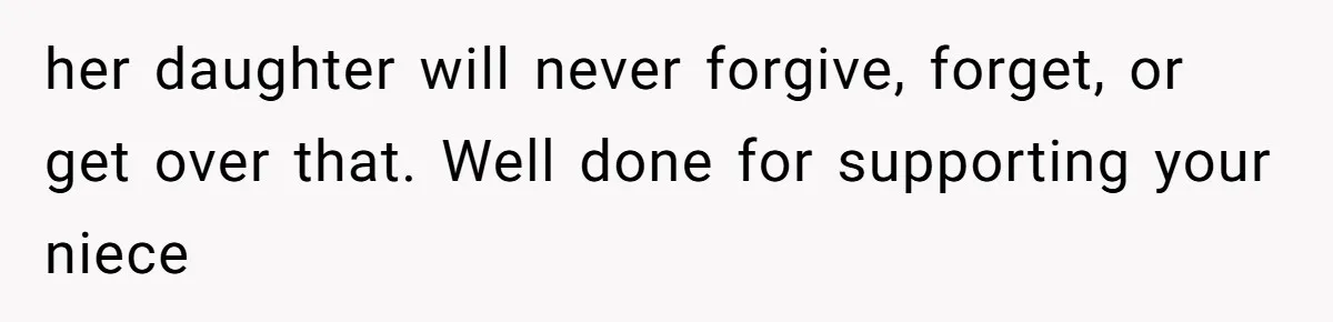 Uncle Calls Out Sister For Expecting Daughter To Embrace Former Bully As True Sister her daughter will never forgive, forget, or get over that. Well done for supporting your niece