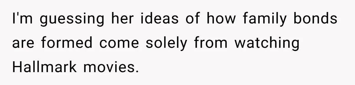 Uncle Calls Out Sister For Expecting Daughter To Embrace Former Bully As True Sister I'm guessing her ideas of how family bonds are formed come solely from watching Hallmark movies.