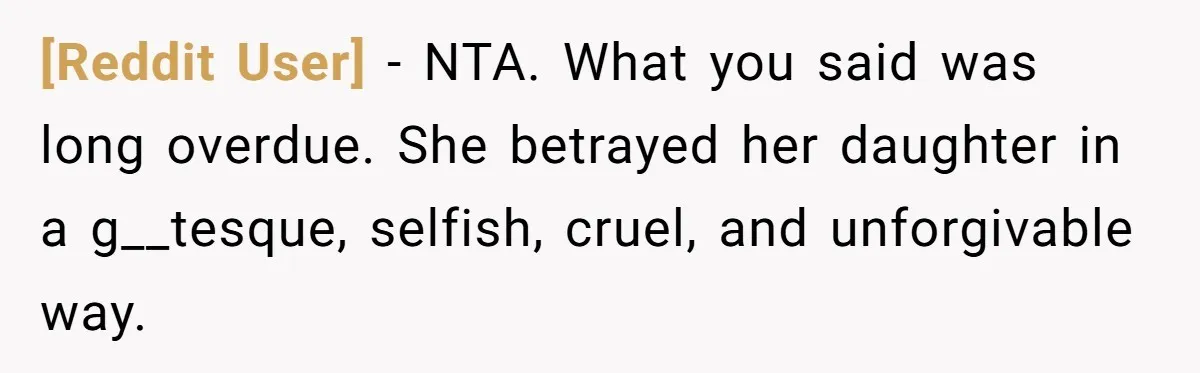 [Reddit User] − NTA. What you said was long overdue. She betrayed her daughter in a g__tesque, selfish, cruel, and unforgivable way.