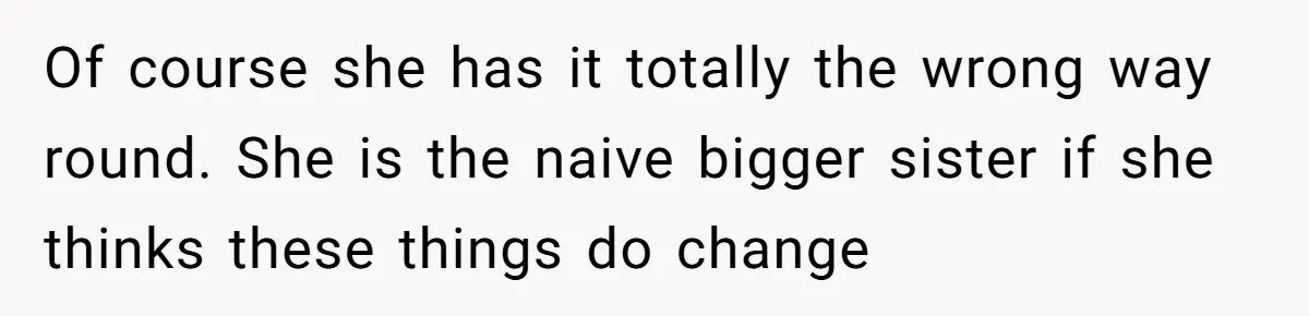 Uncle Calls Out Sister For Expecting Daughter To Embrace Former Bully As True Sister Of course she has it totally the wrong way round. She is the naive bigger sister if she thinks these things do change