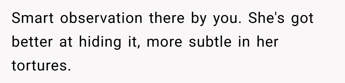 Uncle Calls Out Sister For Expecting Daughter To Embrace Former Bully As True Sister Smart observation there by you. She's got better at hiding it, more subtle in her tortures.