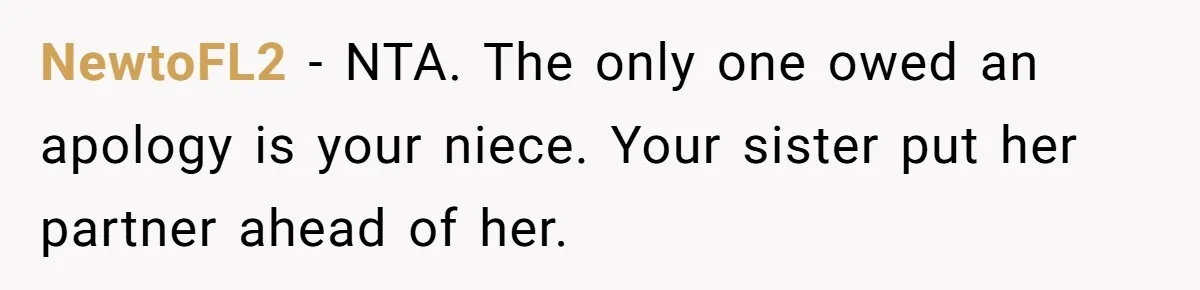 Uncle Calls Out Sister For Expecting Daughter To Embrace Former Bully As True Sister NewtoFL2 − NTA. The only one owed an apology is your niece. Your sister put her partner ahead of her.