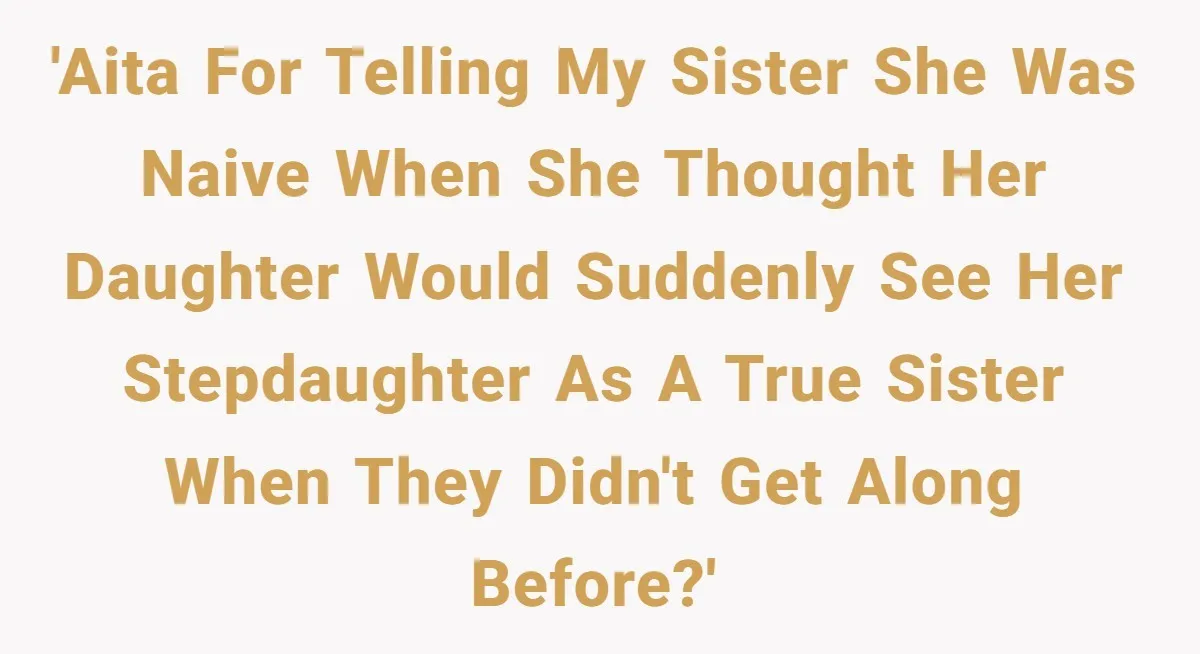 Uncle Calls Out Sister For Expecting Daughter To Embrace Former Bully As True Sister 'AITA for telling my sister she was naive when she thought her daughter would suddenly see her stepdaughter as a true sister when they didn't get along before?'