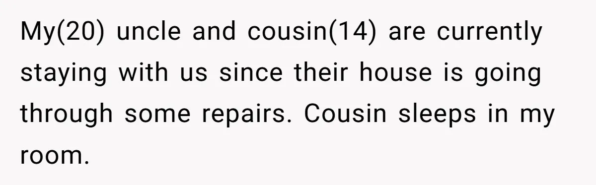 My(20) uncle and cousin(14) are currently staying with us since their house is going through some repairs. Cousin sleeps in my room.