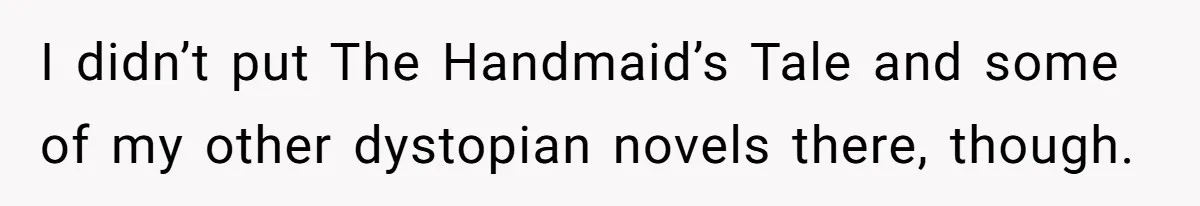 I didn’t put The Handmaid’s Tale and some of my other dystopian novels there, though.