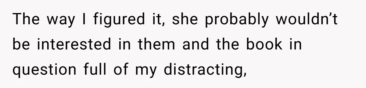 The way I figured it, she probably wouldn’t be interested in them and the book in question full of my distracting,