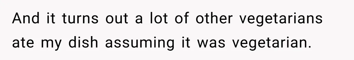 And it turns out a lot of other vegetarians ate my dish assuming it was vegetarian.