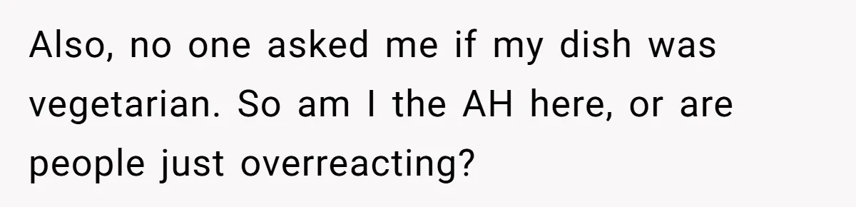 Also, no one asked me if my dish was vegetarian. So am I the AH here, or are people just overreacting?