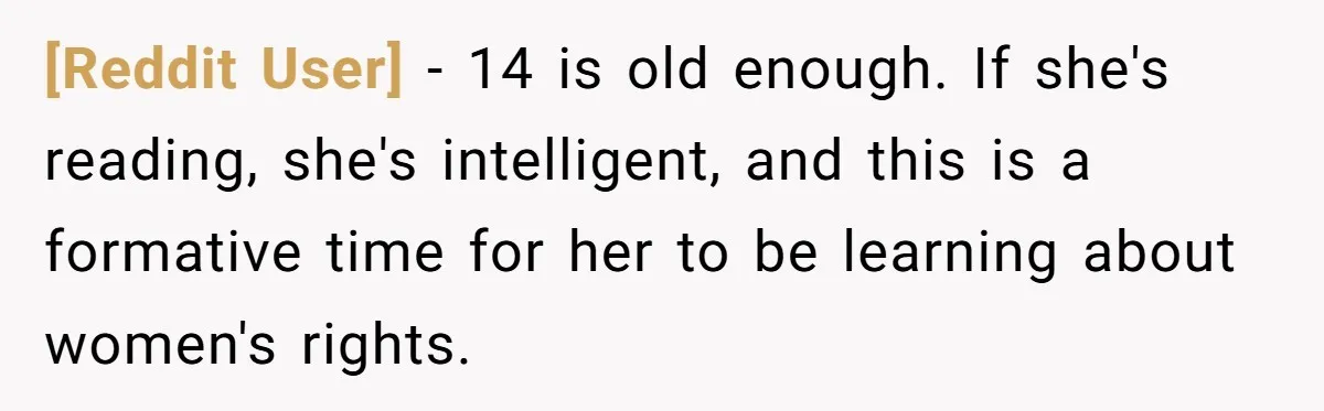 [Reddit User] − 14 is old enough. If she's reading, she's intelligent, and this is a formative time for her to be learning about women's rights.