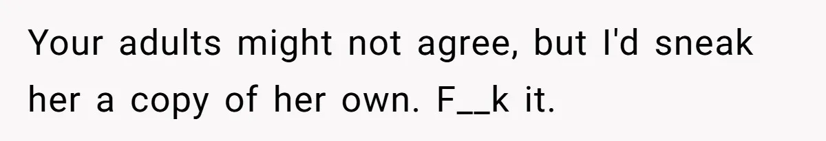 Your adults might not agree, but I'd sneak her a copy of her own. F__k it.
