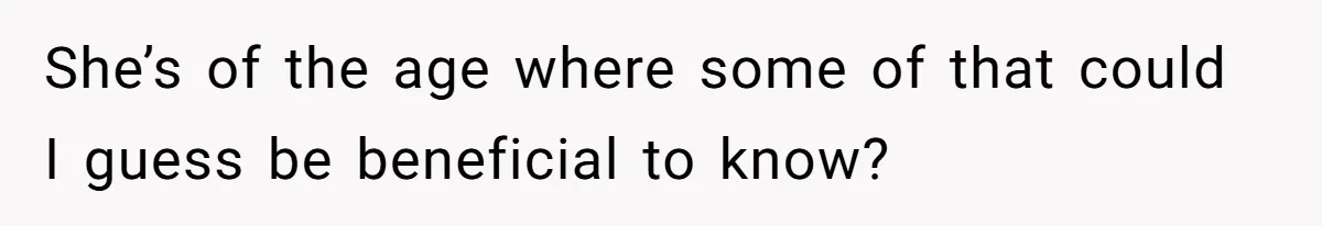She’s of the age where some of that could I guess be beneficial to know?