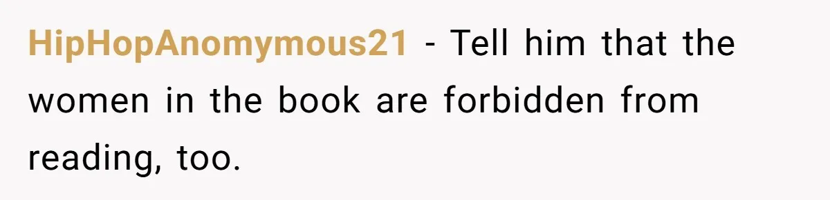 HipHopAnomymous21 − Tell him that the women in the book are forbidden from reading, too.