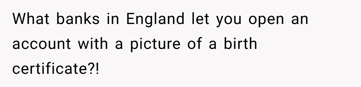 Grandmother Demands Photo Of Teen Birth Certificate To Open A Suspicious Bank Account What banks in England let you open an account with a picture of a birth certificate?!