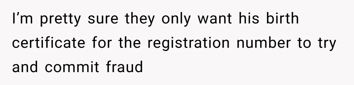 Grandmother Demands Photo Of Teen Birth Certificate To Open A Suspicious Bank Account I’m pretty sure they only want his birth certificate for the registration number to try and commit fraud