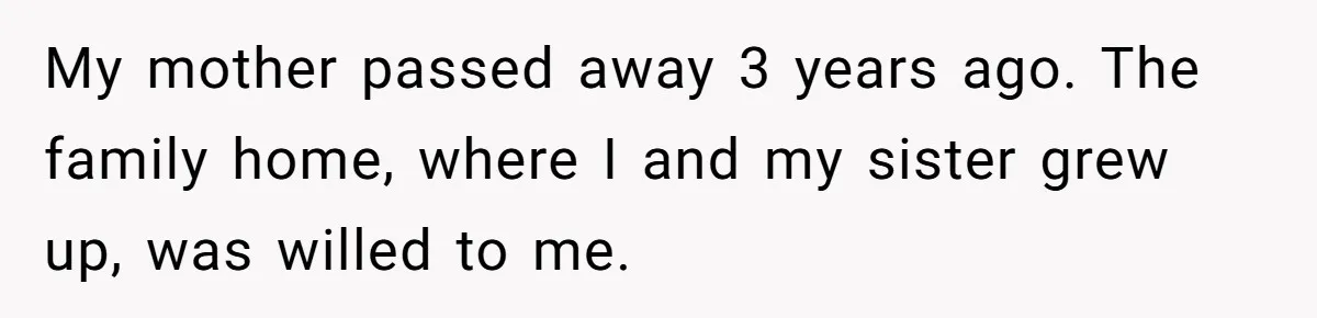My mother passed away 3 years ago. The family home, where I and my sister grew up, was willed to me.