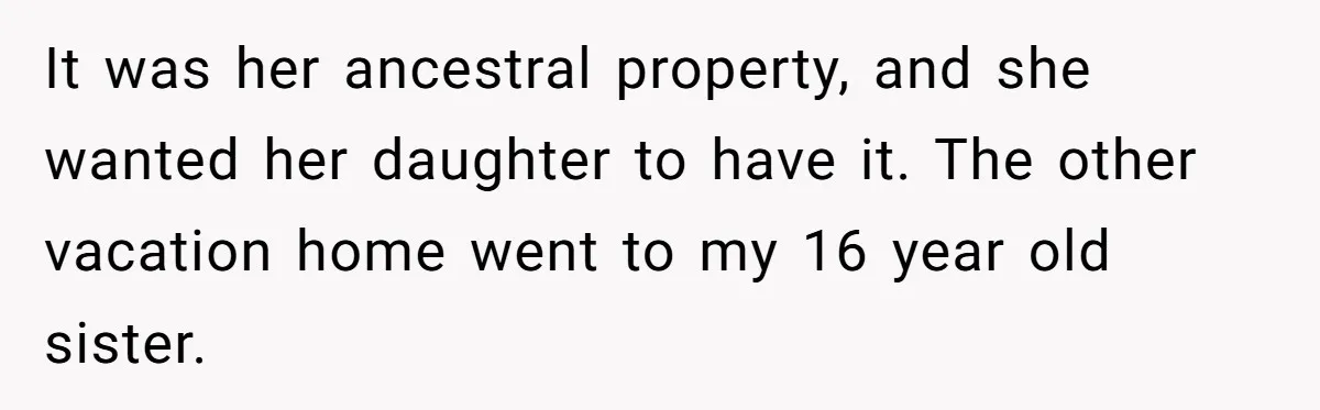 It was her ancestral property, and she wanted her daughter to have it. The other vacation home went to my 16 year old sister.