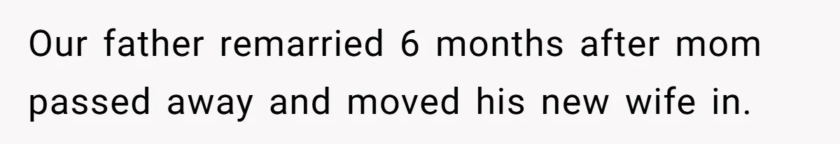 Our father remarried 6 months after mom passed away and moved his new wife in.