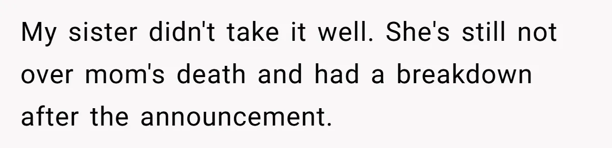 My sister didn't take it well. She's still not over mom's death and had a breakdown after the announcement.