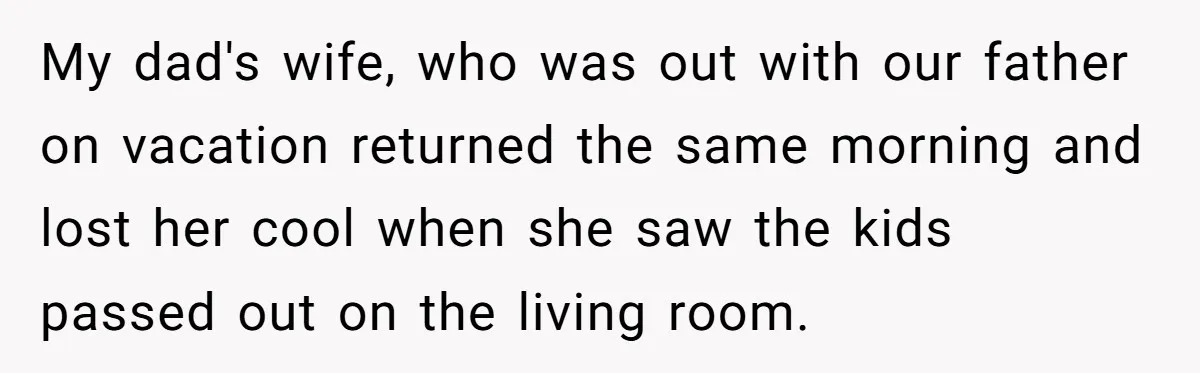 My dad's wife, who was out with our father on vacation returned the same morning and lost her cool when she saw the kids passed out on the living room.