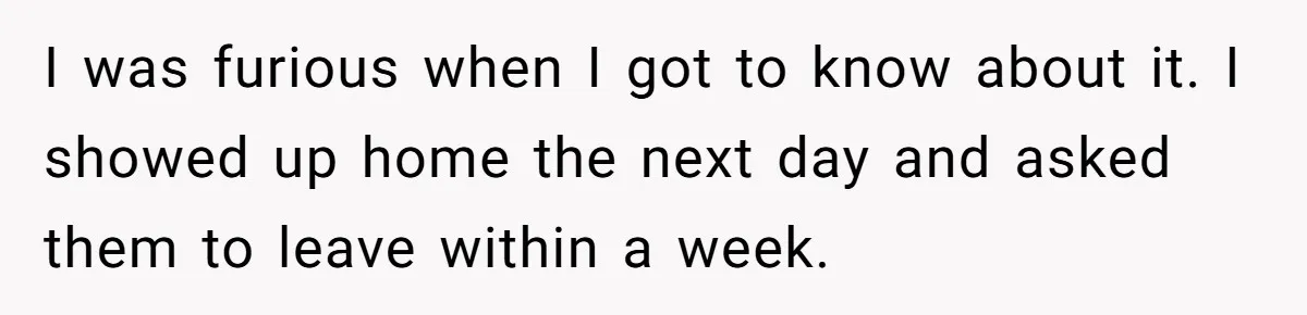 I was furious when I got to know about it. I showed up home the next day and asked them to leave within a week.