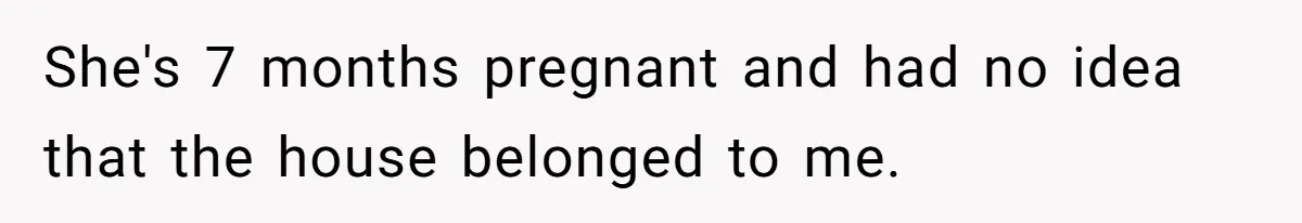 She's 7 months pregnant and had no idea that the house belonged to me.