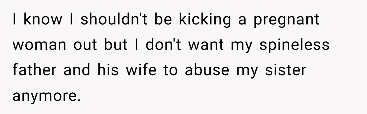 I know I shouldn't be kicking a pregnant woman out but I don't want my spineless father and his wife to abuse my sister anymore.