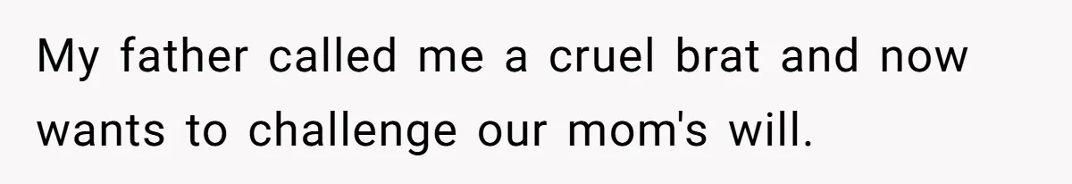 My father called me a cruel brat and now wants to challenge our mom's will.