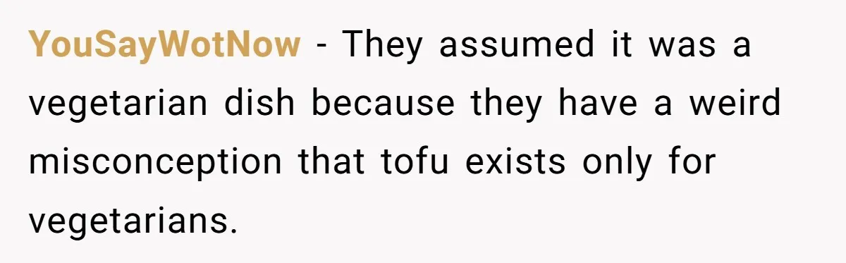 YouSayWotNow − They assumed it was a vegetarian dish because they have a weird misconception that tofu exists only for vegetarians.