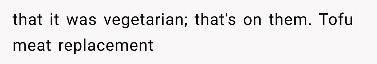 that it was vegetarian; that's on them. Tofu meat replacement