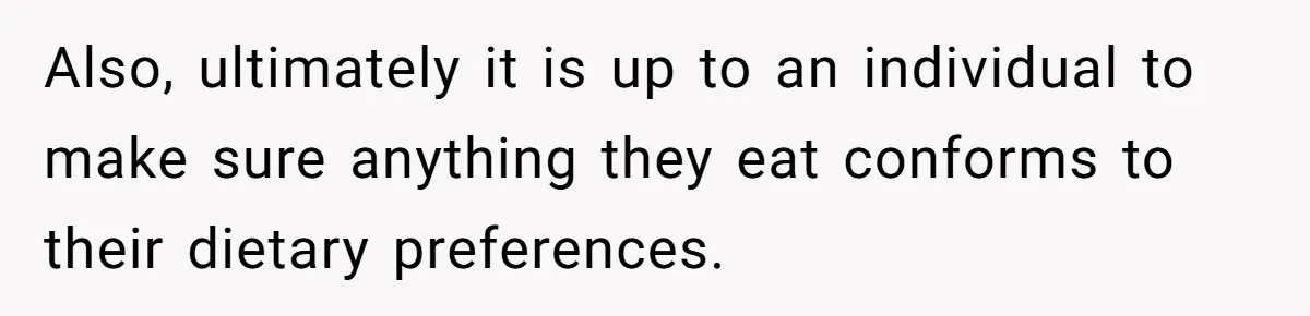 Also, ultimately it is up to an individual to make sure anything they eat conforms to their dietary preferences.