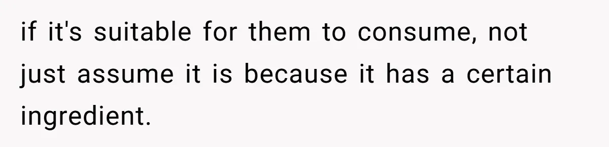 if it's suitable for them to consume, not just assume it is because it has a certain ingredient.