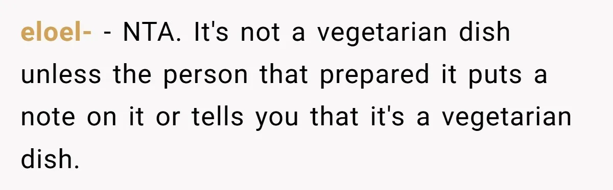 eloel- − NTA. It's not a vegetarian dish unless the person that prepared it puts a note on it or tells you that it's a vegetarian dish.