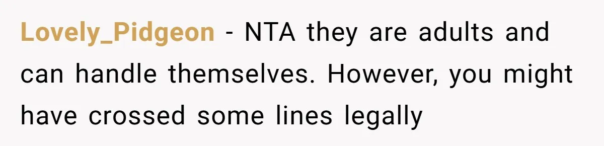 Lovely_Pidgeon − NTA they are adults and can handle themselves. However, you might have crossed some lines legally