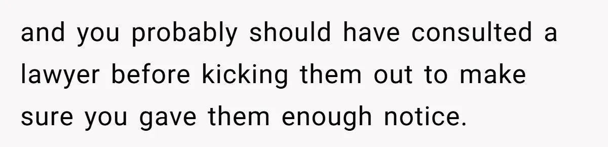 and you probably should have consulted a lawyer before kicking them out to make sure you gave them enough notice.