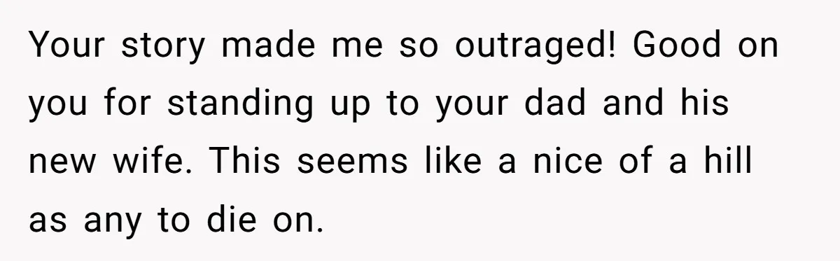 Your story made me so outraged! Good on you for standing up to your dad and his new wife. This seems like a nice of a hill as any to...