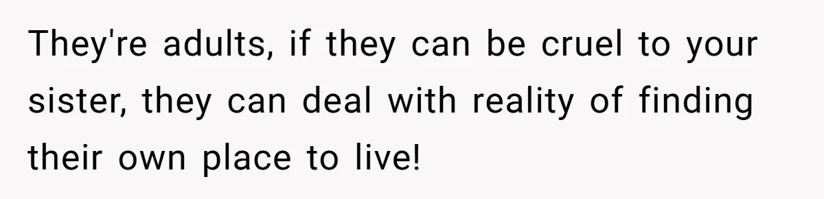 They're adults, if they can be cruel to your sister, they can deal with reality of finding their own place to live!