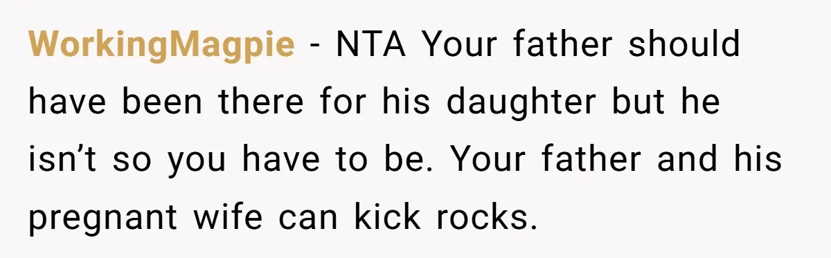 WorkingMagpie − NTA Your father should have been there for his daughter but he isn’t so you have to be. Your father and his pregnant wife can kick rocks.