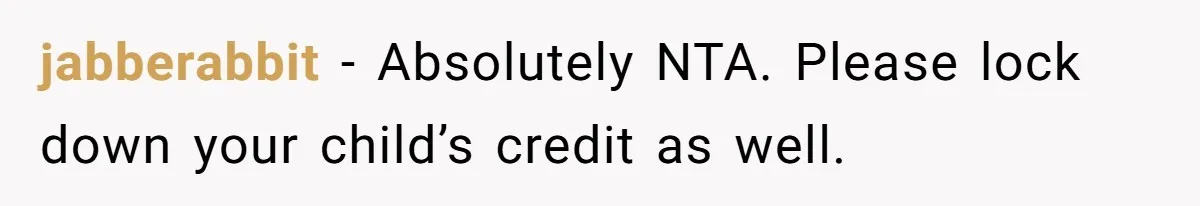 Grandmother Demands Photo Of Teen Birth Certificate To Open A Suspicious Bank Account jabberabbit − Absolutely NTA. Please lock down your child’s credit as well.