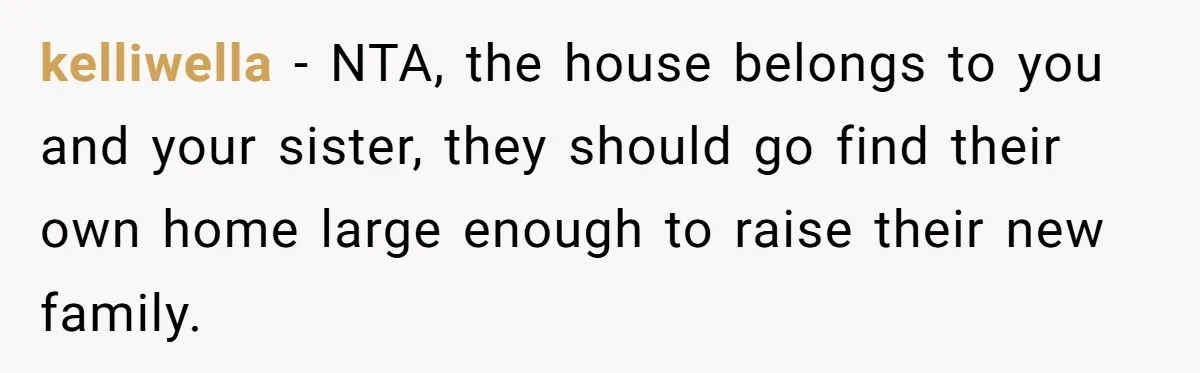 kelliwella − NTA, the house belongs to you and your sister, they should go find their own home large enough to raise their new family.