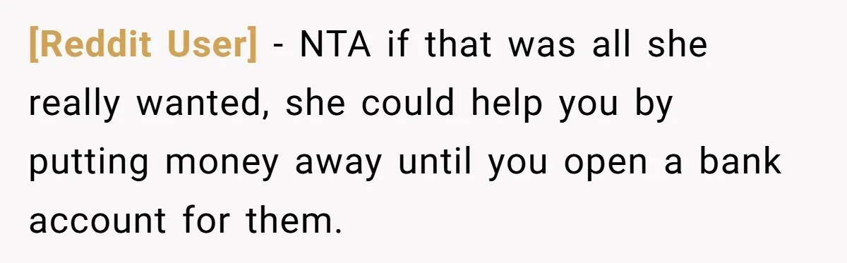 [Reddit User] − NTA if that was all she really wanted, she could help you by putting money away until you open a bank account for them.